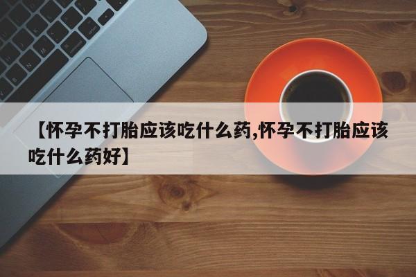 米非司酮片打胎药网店【怀孕不打胎应该吃什么药,怀孕不打胎应该吃什么药好】