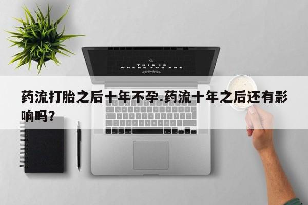 米非司酮片打胎药网店药流打胎之后十年不孕.药流十年之后还有影响吗？