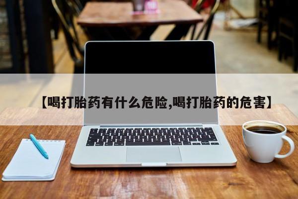 米非司酮片打胎药网店【喝打胎药有什么危险,喝打胎药的危害】