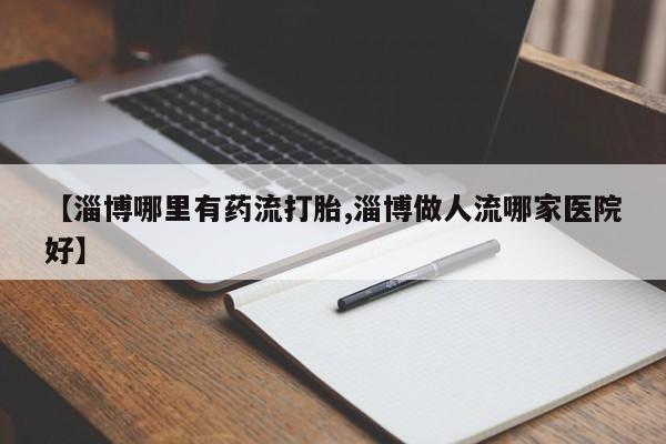 米非司酮片打胎药网店【淄博哪里有药流打胎,淄博做人流哪家医院好】