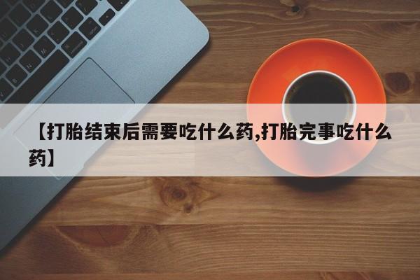 米非司酮片打胎药网店【打胎结束后需要吃什么药,打胎完事吃什么药】