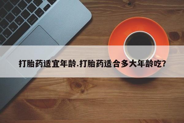 米非司酮片打胎药网店打胎药适宜年龄.打胎药适合多大年龄吃？