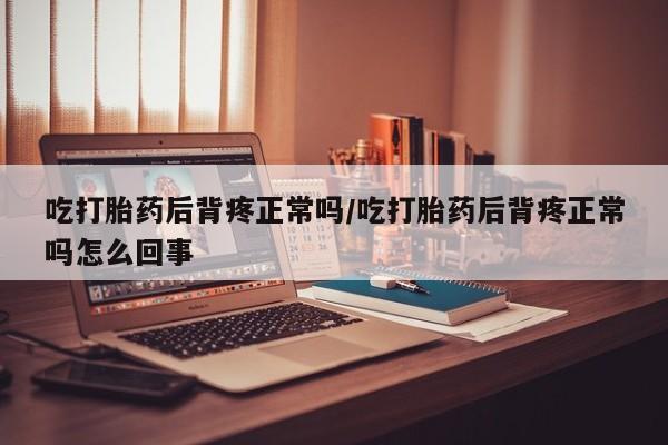 米非司酮片打胎药网店吃打胎药后背疼正常吗/吃打胎药后背疼正常吗怎么回事