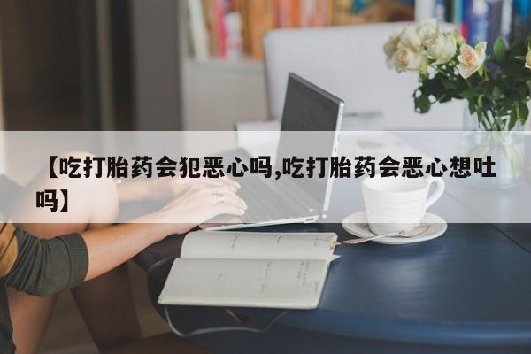 米非司酮片打胎药网店【吃打胎药会犯恶心吗,吃打胎药会恶心想吐吗】