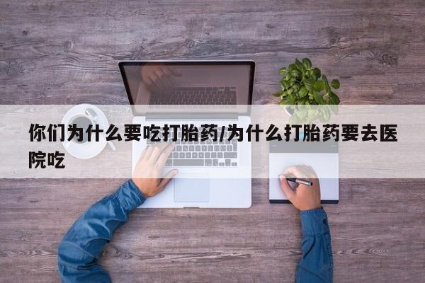 米非司酮片打胎药网店你们为什么要吃打胎药/为什么打胎药要去医院吃