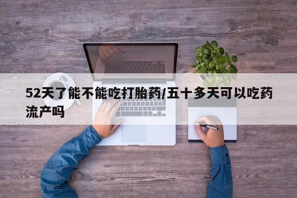 米非司酮片打胎药网店52天了能不能吃打胎药/五十多天可以吃药流产吗