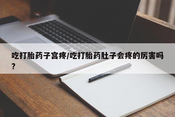 米非司酮片打胎药网店吃打胎药子宫疼/吃打胎药肚子会疼的厉害吗?