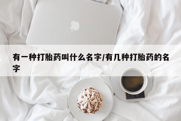 米非司酮片打胎药网店有一种打胎药叫什么名字/有几种打胎药的名字