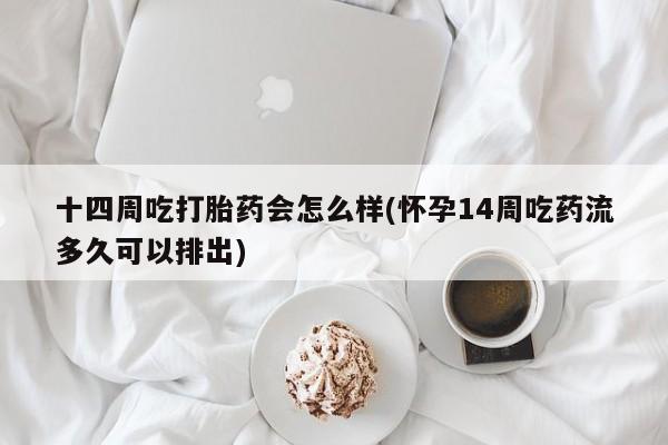 米非司酮片打胎药网店十四周吃打胎药会怎么样(怀孕14周吃药流多久可以排出)