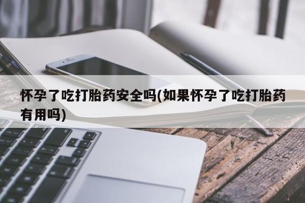 米非司酮片打胎药网店怀孕了吃打胎药安全吗(如果怀孕了吃打胎药有用吗)