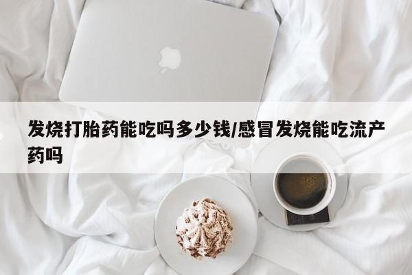 米非司酮片打胎药网店发烧打胎药能吃吗多少钱/感冒发烧能吃流产药吗