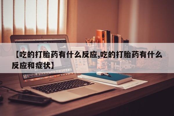 米非司酮片打胎药网店【吃的打胎药有什么反应,吃的打胎药有什么反应和症状】