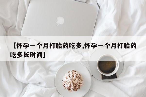 米非司酮片打胎药网店【怀孕一个月打胎药吃多,怀孕一个月打胎药吃多长时间】