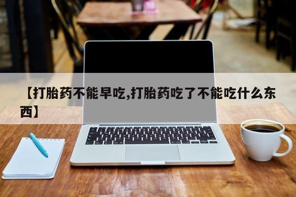 米非司酮片打胎药网店【打胎药不能早吃,打胎药吃了不能吃什么东西】