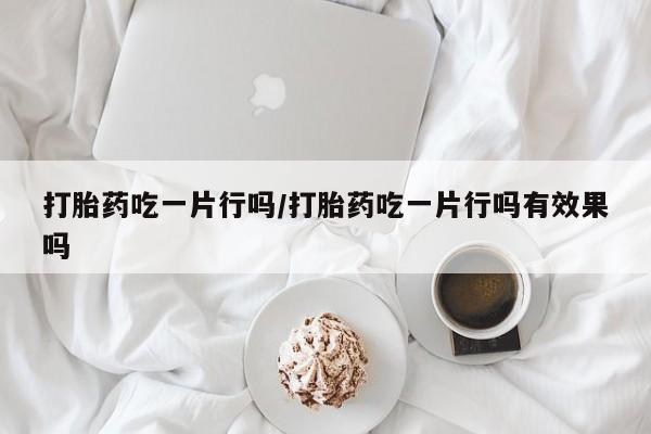 米非司酮片打胎药网店打胎药吃一片行吗/打胎药吃一片行吗有效果吗