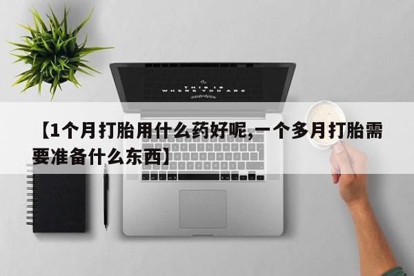 米非司酮片打胎药网店【1个月打胎用什么药好呢,一个多月打胎需要准备什么东西】