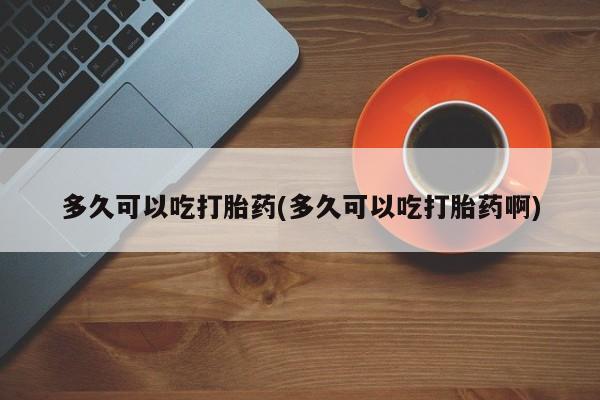 米非司酮片打胎药网店多久可以吃打胎药(多久可以吃打胎药啊)