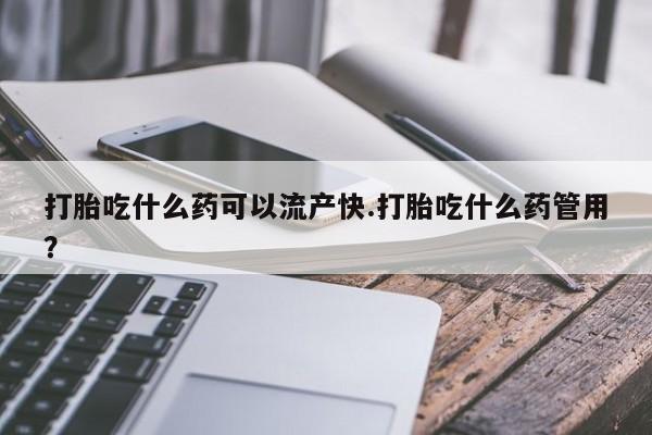米非司酮片打胎药网店打胎吃什么药可以流产快.打胎吃什么药管用？