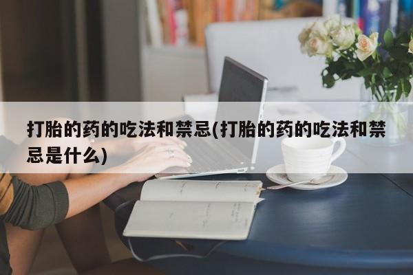 米非司酮片打胎药网店打胎的药的吃法和禁忌(打胎的药的吃法和禁忌是什么)