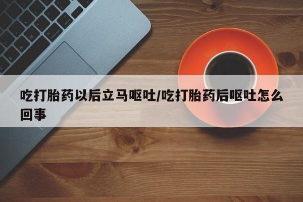 米非司酮片打胎药网店吃打胎药以后立马呕吐/吃打胎药后呕吐怎么回事