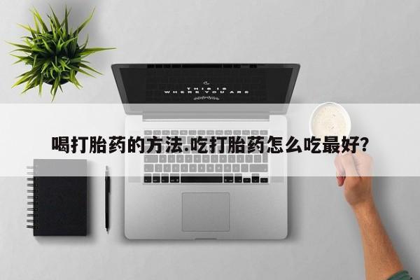 米非司酮片打胎药网店喝打胎药的方法.吃打胎药怎么吃最好？