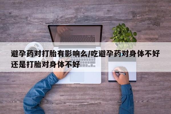 米非司酮片打胎药网店避孕药对打胎有影响么/吃避孕药对身体不好还是打胎对身体不好