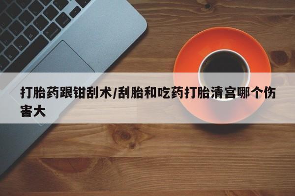 米非司酮片打胎药网店打胎药跟钳刮术/刮胎和吃药打胎清宫哪个伤害大