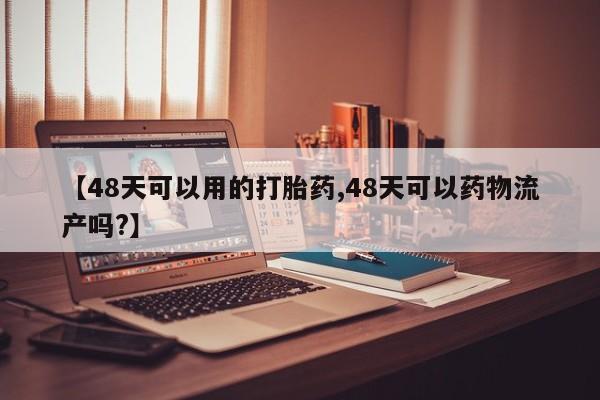 米非司酮片打胎药网店【48天可以用的打胎药,48天可以药物流产吗?】