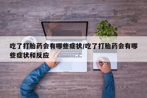 米非司酮片打胎药网店吃了打胎药会有哪些症状/吃了打胎药会有哪些症状和反应