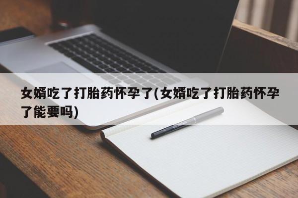 米非司酮片打胎药网店女婿吃了打胎药怀孕了(女婿吃了打胎药怀孕了能要吗)
