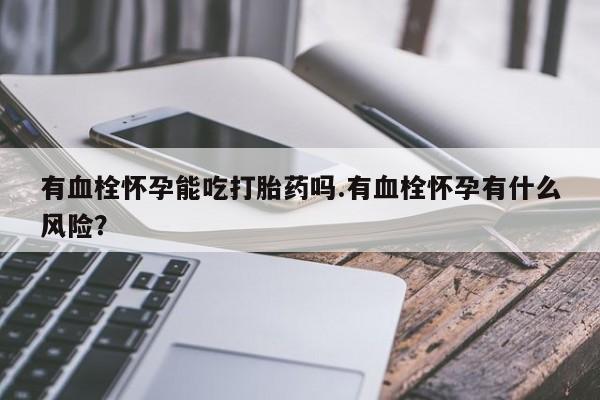 米非司酮片打胎药网店有血栓怀孕能吃打胎药吗.有血栓怀孕有什么风险？