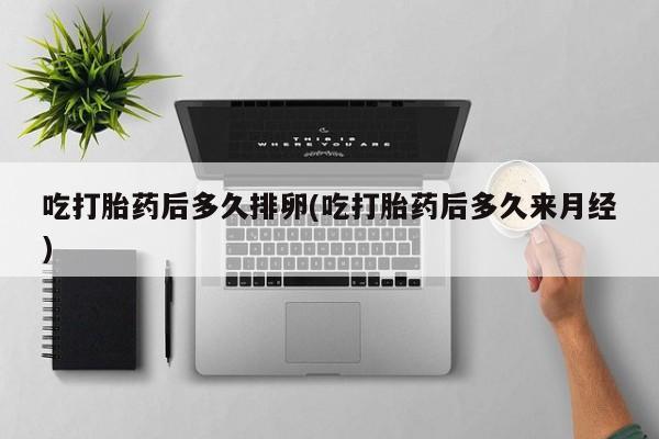 米非司酮片打胎药网店吃打胎药后多久排卵(吃打胎药后多久来月经)