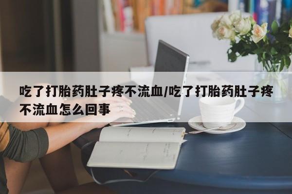 米非司酮片打胎药网店吃了打胎药肚子疼不流血/吃了打胎药肚子疼不流血怎么回事