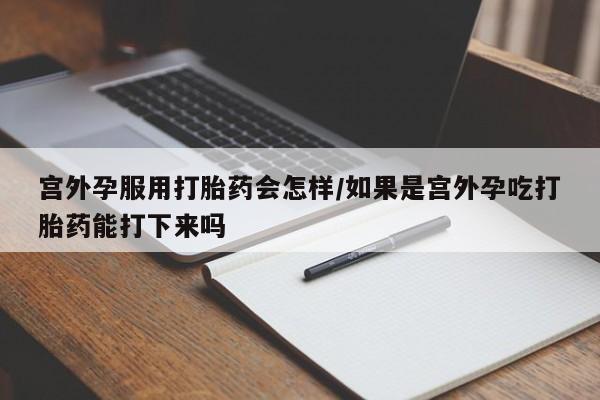 米非司酮片打胎药网店宫外孕服用打胎药会怎样/如果是宫外孕吃打胎药能打下来吗