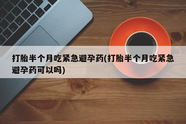 米非司酮片打胎药网店打胎半个月吃紧急避孕药(打胎半个月吃紧急避孕药可以吗)