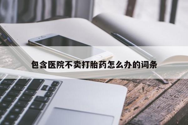 米非司酮片打胎药网店包含医院不卖打胎药怎么办的词条