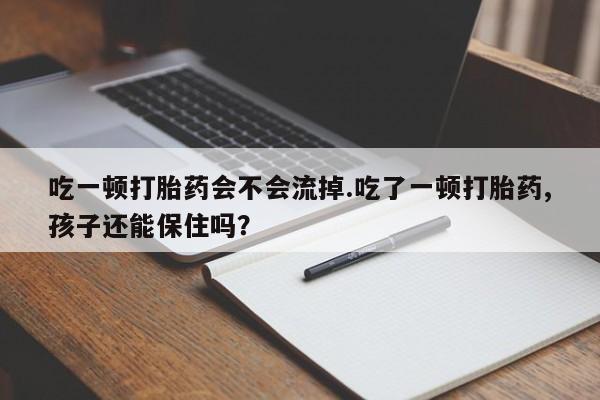 米非司酮片打胎药网店吃一顿打胎药会不会流掉.吃了一顿打胎药,孩子还能保住吗？
