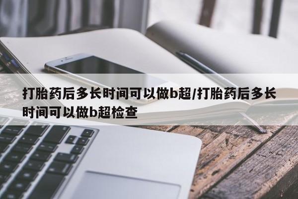 米非司酮片打胎药网店打胎药后多长时间可以做b超/打胎药后多长时间可以做b超检查